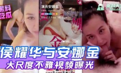 侯耀华与安娜金大尺度不雅视频曝光