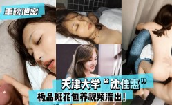 最新上市！【重磅泄密】天津大学“沈佳惠”极品班花包养视频流出！