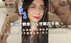 对白刺激喘息呻吟声代入感极强的母子超强乱luan伦