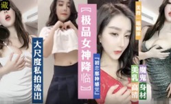 极品女神降临，魔鬼身shen材，大尺度私拍诱惑