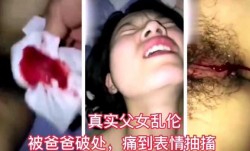 最新上市！【真实父女乱luan伦】被爸爸无情破处痛到表情抽搐