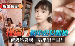最新上市！【独家爆料】“摸逼门”初中少女私拍被妈妈发现，后果很严重！
