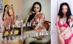 生活不易演员卖艺！电影女演员孙禾颐下海私拍视频流出！