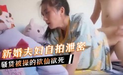 新婚夫妇自拍泄密，骚货被操的欲仙欲死