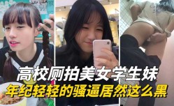 最新上市！【高校厕拍】年纪轻轻的学生妹mei骚逼居然这么黑