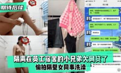 最新上市！【期待后续】隔离在员工宿舍的小兄弟欠网贷了,偷拍隔壁女同事洗澡！