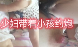 丈夫外出打工少妇带小孩约炮还说老公要是知道了肯定要离婚x