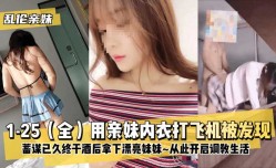 最新上市！【乱luan伦亲妹mei】1-25（全）用亲妹mei内衣打飞机被发现！蓄谋已久终于酒后拿下漂亮妹mei妹meiXXX从此开启调教生活XXX