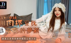 LY-034 用肉rou棒安抚受伤的萝luo莉