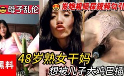 无敌淫ying荡 48岁熟女干妈想被儿子大鸡巴插