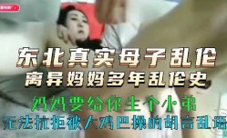 东北真实母子乱luan伦，离异妈妈多年乱luan伦史