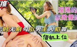 家政保姆熟女阿姨性欲成瘾，当着男主人的面自[zi]慰这谁受得了？