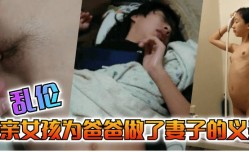 最新上市！【乱luan伦】单亲女孩为爸爸做出来妻子的义务