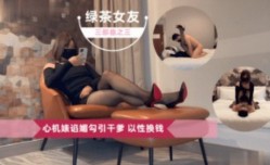 绿茶女友三部曲 心机婊献媚勾引干爹 以性换钱