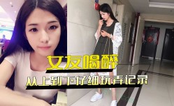 女友喝醉不省人世 从上到下仔细玩弄记录