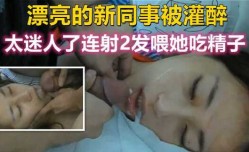 漂亮的新同事被灌醉，太迷人了忍不住连射2发喂她吃精子