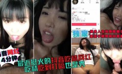 最近挺火的吃精抖音网红，14分钟完整版，吃精吃到打嗝