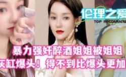 暴力强奸醉酒姐姐 被姐姐烟灰缸爆头！得不到比爆头更加痛苦