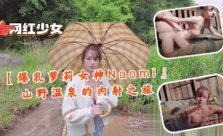 最新上市！【爆乳萝luo莉女神Naomi』山野温泉的内射