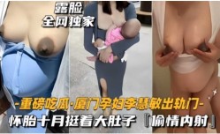 厦门孕妇李慧敏怀胎十月挺着大肚子偷情内射