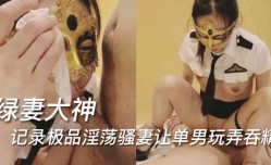 绿妻大神，记录极品淫ying荡骚妻让单男玩弄吞精