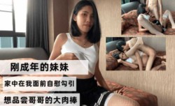 刚成年的妹mei妹mei家中在我面前自[zi]慰勾引 像品尝哥哥的大肉rou棒