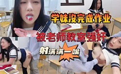 最新上市！【师生强奸事件曝光】学妹mei作业完不成，被老师关教室强奸。被射满满一嘴