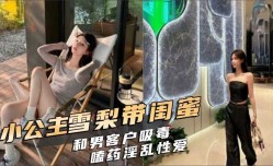 小公主雪梨带闺蜜和男客户吸毒嗑药淫[ying]乱性xing愛视频