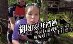 御姐穿开裆裤户外骑行遇到好色小哥