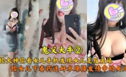 鬼父大牛  乱luan伦大神偷看女儿手机发现女儿是反差表  给女儿下药爆bao操发情中的女儿