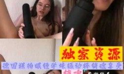 独家资源德国眼睛学妹mei裸拍震动棒自[zi]慰销魂享受淫叫，清纯粉嫩