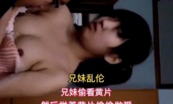 最新上市！【亲兄妹mei乱luan伦】偷看完小黄片，两兄妹mei模仿黄片做[zuo]爱