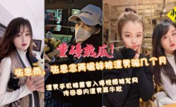 重磅热瓜！张思雨，张思念两姐妹mei被渣男骗几个月渣男手机被黑客入侵视频被发外网