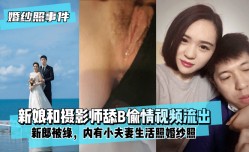 最新上市！【婚纱照事件】新娘背着新郎和拍婚纱照的摄影师舔tianB偷情视频流出！内有小夫妻生活照婚纱照！
