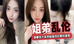 姐弟乱luan伦，我兽性大发把姐姐按在厕所爆菊