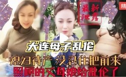 大连母子乱luan伦，媳妇待产没忍住把前来照顾的丈母娘给乱luan伦了