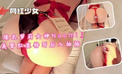 最新上市！【爆乳萝luo莉女神Naomi』美臀肛塞特写