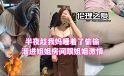 半夜趁我妈睡着了偷偷溜进姐姐房间跟姐姐激ji情