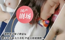 国产剧情演绎-灌醉亲妹mei妹mei肆意玩弄 中途直接被操醒.....