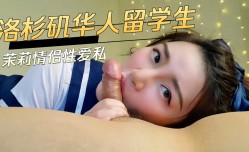 洛杉矶华人留学生茉莉情侣性xing愛私拍