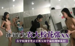 最新上市！【独家首发】农大校花张xx在学校澡堂更衣室被女同学偷拍视频流出！