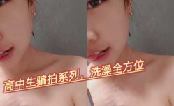 高中生骗拍系列，纯清可爱，喜欢洗澡