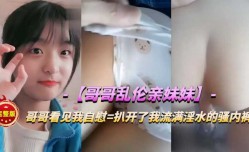 最新上市！【兄妹mei乱luan伦】看见妹mei妹mei在自[zi]慰，过去扒下她流满淫水的骚内裤