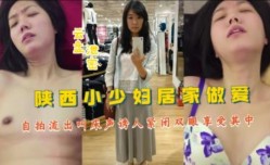 陕西小xiao少妇居家做[zuo]爱自拍视频流出叫床声诱人紧闭双眼享受其中