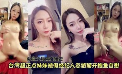 『免费福利网曝泄密』台湾超正点妹mei妹mei被假经纪人忽悠掰开鲍鱼自[zi]慰