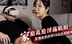 家庭乱luan伦淫ying荡姐姐 发现弟弟再用VR玩色se情游戏