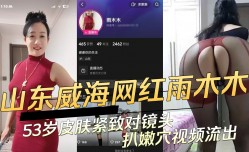 山东网红雨木木53岁皮肤紧致对镜头扒嫩【neng】穴视频流出