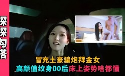 冒充土豪骗炮拜金女高gao颜值00后床上姿势啥都懂