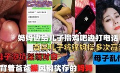 妈妈边给儿子撸鸡巴边打电话，奇屌儿子将嫂妈操多次高潮