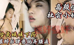 最新上市！【灌醉亲妹mei妹mei】酒里下药睡着后肆意玩弄妹mei妹mei的骚逼